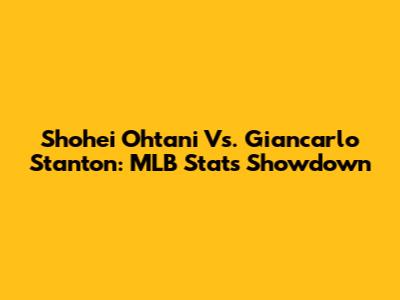 Shohei Ohtani Vs. Giancarlo Stanton: MLB Stats Showdown