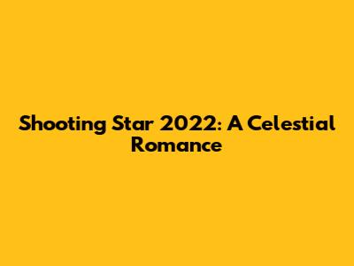 Shooting Star 2022: A Celestial Romance