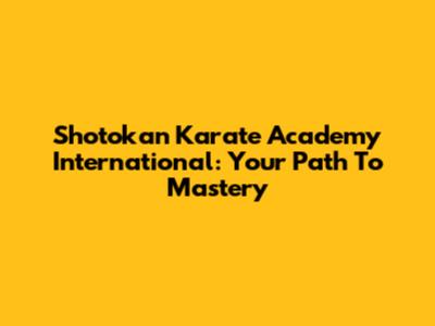 Shotokan Karate Academy International: Your Path To Mastery