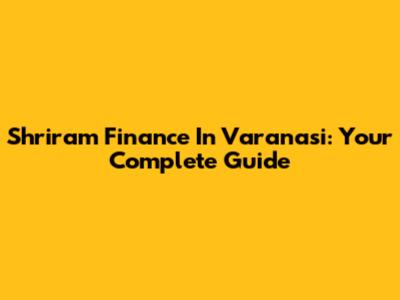 Shriram Finance In Varanasi: Your Complete Guide