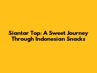 Siantar Top: A Sweet Journey Through Indonesian Snacks