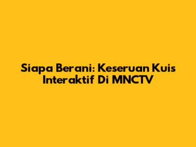 Siapa Berani: Keseruan Kuis Interaktif Di MNCTV