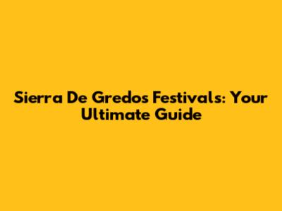Sierra De Gredos Festivals: Your Ultimate Guide