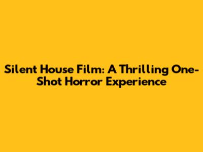 Silent House Film: A Thrilling One-Shot Horror Experience
