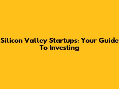 Silicon Valley Startups: Your Guide To Investing