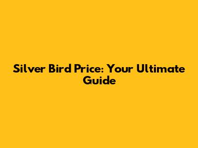 Silver Bird Price: Your Ultimate Guide