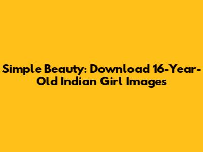 Simple Beauty: Download 16-Year-Old Indian Girl Images
