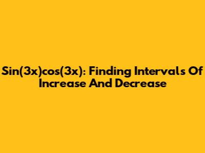 Sin(3x)cos(3x): Finding Intervals Of Increase And Decrease