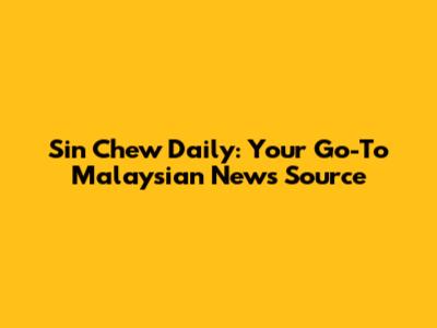Sin Chew Daily: Your Go-To Malaysian News Source