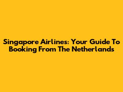 Singapore Airlines: Your Guide To Booking From The Netherlands