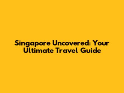 Singapore Uncovered: Your Ultimate Travel Guide