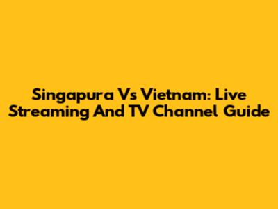 Singapura Vs Vietnam: Live Streaming And TV Channel Guide
