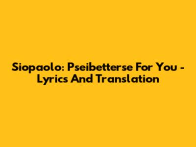 Siopaolo: Pseibetterse For You - Lyrics And Translation