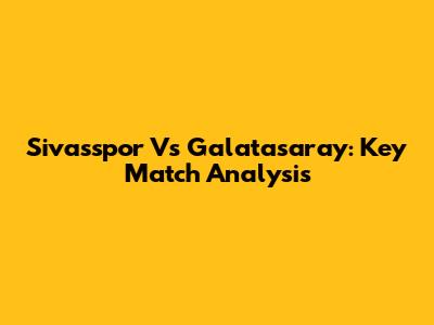 Sivasspor Vs Galatasaray: Key Match Analysis