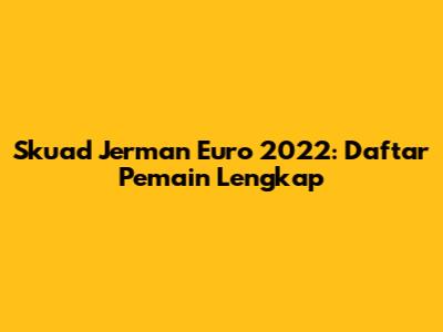 Skuad Jerman Euro 2022: Daftar Pemain Lengkap
