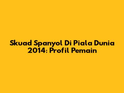 Skuad Spanyol Di Piala Dunia 2014: Profil Pemain