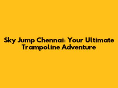 Sky Jump Chennai: Your Ultimate Trampoline Adventure