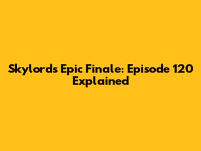 Skylord's Epic Finale: Episode 120 Explained