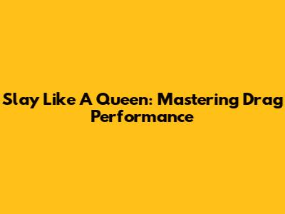 Slay Like A Queen: Mastering Drag Performance