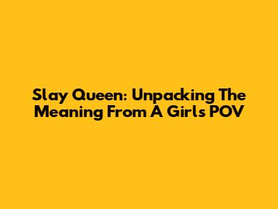 Slay Queen: Unpacking The Meaning From A Girl's POV