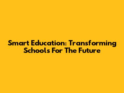 Smart Education: Transforming Schools For The Future