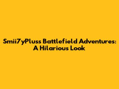 Smii7yPlus's Battlefield Adventures: A Hilarious Look