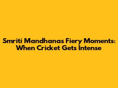 Smriti Mandhana's Fiery Moments: When Cricket Gets Intense