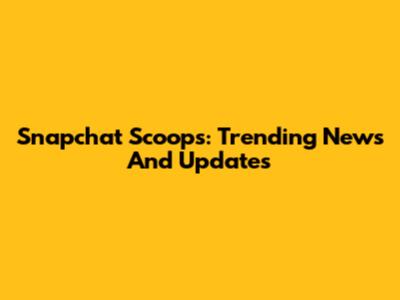Snapchat Scoops: Trending News And Updates