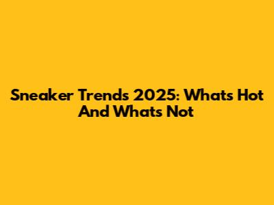 Sneaker Trends 2025: What's Hot And What's Not