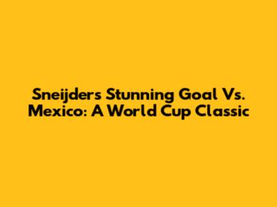 Sneijder's Stunning Goal Vs. Mexico: A World Cup Classic