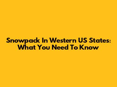 Snowpack In Western US States: What You Need To Know