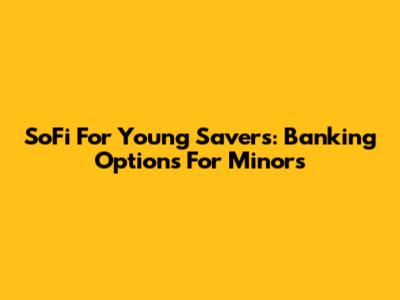 SoFi For Young Savers: Banking Options For Minors