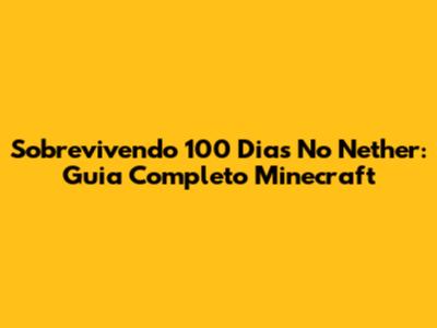Sobrevivendo 100 Dias No Nether: Guia Completo Minecraft
