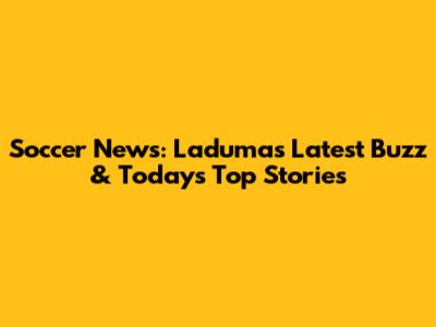 Soccer News: Laduma's Latest Buzz & Today's Top Stories