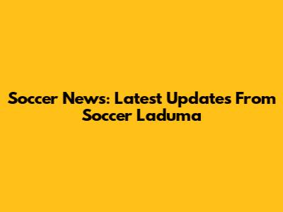 Soccer News: Latest Updates From Soccer Laduma