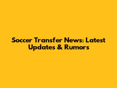 Soccer Transfer News: Latest Updates & Rumors