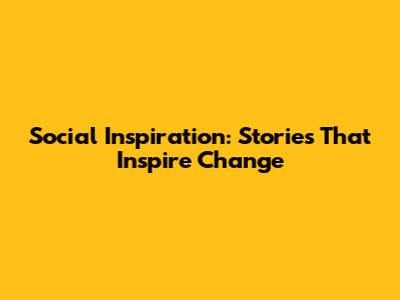 Social Inspiration: Stories That Inspire Change