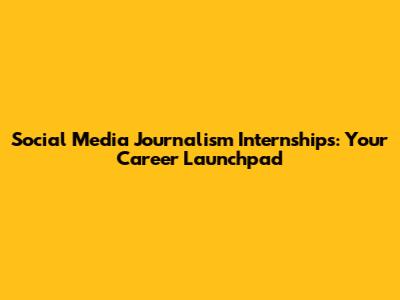 Social Media Journalism Internships: Your Career Launchpad