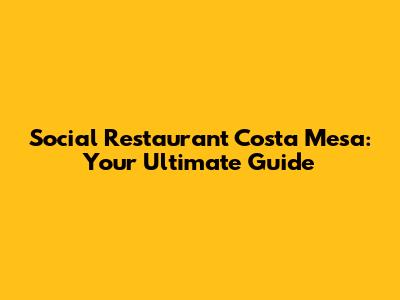 Social Restaurant Costa Mesa: Your Ultimate Guide