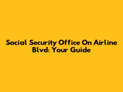 Social Security Office On Airline Blvd: Your Guide