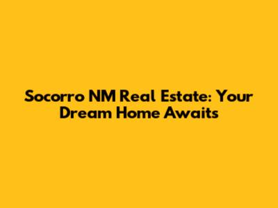 Socorro NM Real Estate: Your Dream Home Awaits