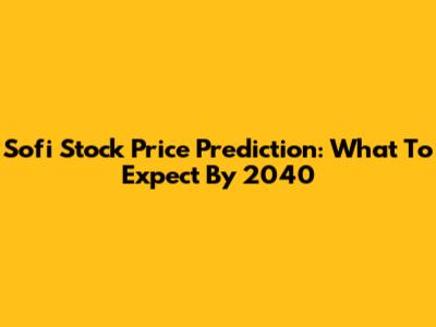 Sofi Stock Price Prediction: What To Expect By 2040