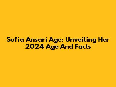 Sofia Ansari Age: Unveiling Her 2024 Age And Facts