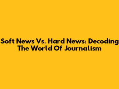 Soft News Vs. Hard News: Decoding The World Of Journalism