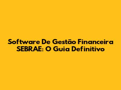 Software De Gestão Financeira SEBRAE: O Guia Definitivo