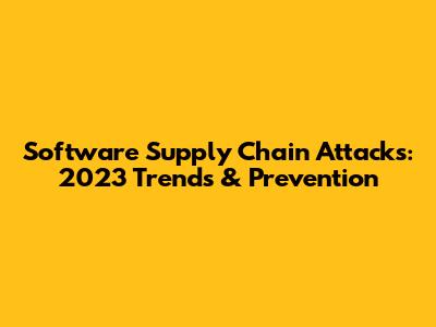 Software Supply Chain Attacks: 2023 Trends & Prevention