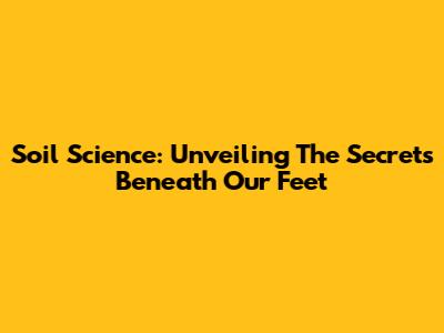 Soil Science: Unveiling The Secrets Beneath Our Feet
