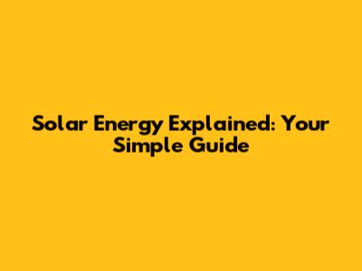 Solar Energy Explained: Your Simple Guide