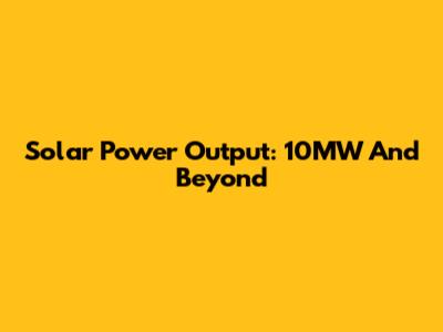 Solar Power Output: 10MW And Beyond