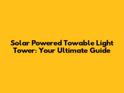 Solar Powered Towable Light Tower: Your Ultimate Guide